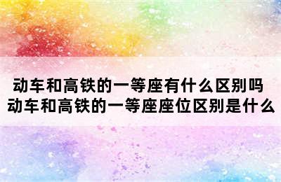 动车和高铁的一等座有什么区别吗 动车和高铁的一等座座位区别是什么